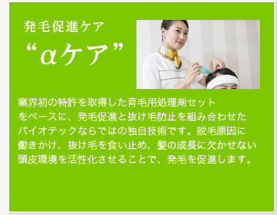 発毛促進ケア(αケア)脱毛ホルモン(DHT)の働きを抑え、毛母細胞を呼び覚まし、育毛を促進することを目的とした技術です。頭皮の血行を促進する遠赤外線や頭皮をリフレッシュするオゾンを駆使する特許取得済みのトータルケアです。